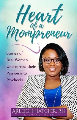 Heart of a Mompreneur: Stories of Real Women That Turned Their Passion into Paychecks by Hatcher, Arleigh
