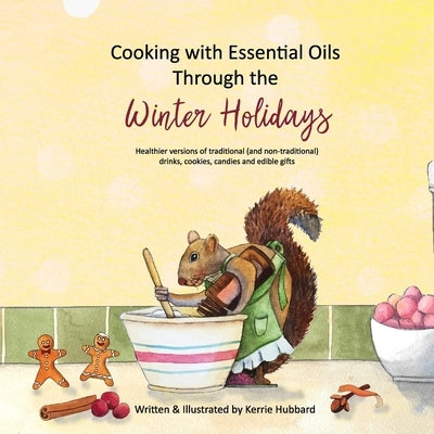 Cooking with Essential Oils Through the Winter Holidays: Healthier versions of traditional (and non-traditional) drinks, appetizers, desserts, candies by Hubbard, Kerrie
