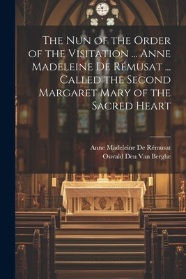 The Nun of the Order of the Visitation ... Anne Madeleine De Rémusat ... Called the Second Margaret Mary of the Sacred Heart by Van Berghe, Oswald Den