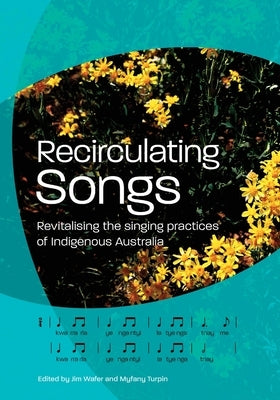 Recirculating Songs: Revitalising the singing practices of Indigenous Australia by Turpin, Myfany