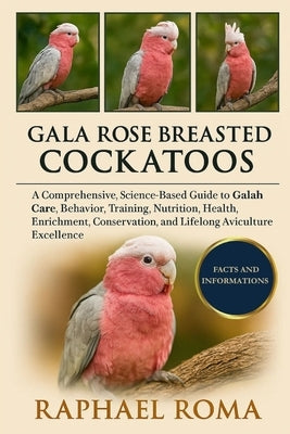 Gala Rose Breasted Cockatoos: A Comprehensive, Science-Based Guide to Galah Care, Behavior, Training, Nutrition, Health, Enrichment, Conservation, and by Roma, Raphael