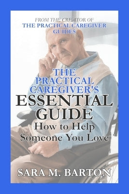 The Practical Caregiver's Essential Guide: How to Help Someone You Love by Barton, Sara M.