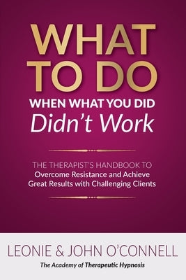 What to Do When What You Did Didn't Work: The Therapist's Guide to Overcoming Resistance and Achieving Great Results with Challenging Clients by O'Connell, Leonie And John