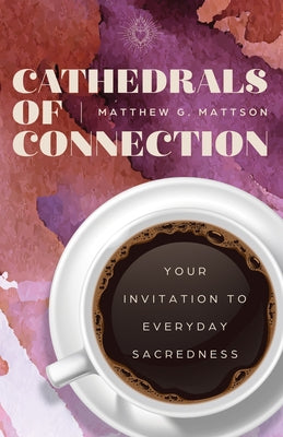 Cathedrals of Connection: Your Invitation to Everyday Sacredness by Mattson, Matt G.