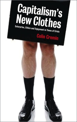Capitalism's New Clothes: Enterprise, Ethics and Enjoyment in Times of Crisis by Cremin, Colin