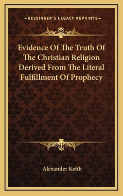 Evidence Of The Truth Of The Christian Religion Derived From The Literal Fulfillment Of Prophecy by Keith, Alexander