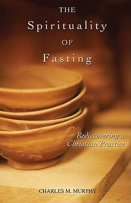 The Spirituality of Fasting: Rediscovering a Christian Practice by Murphy, Charles M.