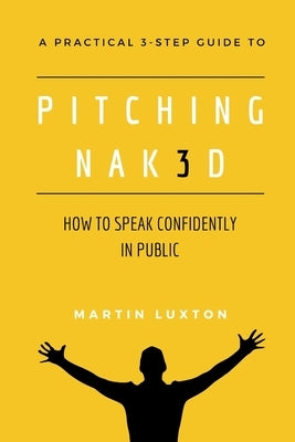 Pitching Nak3d: How to Speak Confidently in Public: A Practical 3-Step Guide by Luxton, Kaya