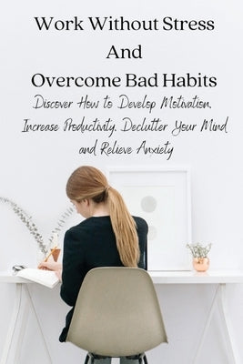 Work Without Stress And Overcome Bad Habits: Discover How to Develop Motivation, Increase Productivity, Declutter Your Mind and Relieve Anxiety by Full Mindset