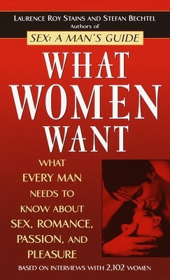 What Women Want: What Every Man Needs to Know about Sex, Romance, Passion, and Pleasure by Stains, Laurence Roy