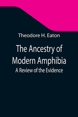 The Ancestry of Modern Amphibia: A Review of the Evidence by H. Eaton, Theodore