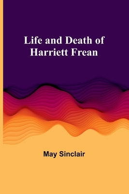 Life and Death of Harriett Frean by Sinclair, May