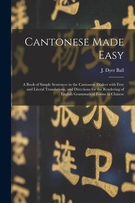 Cantonese Made Easy: a Book of Simple Sentences in the Cantonese Dialect With Free and Literal Translations, and Directions for the Renderi by Ball, J. Dyer (James Dyer) 1847-1919