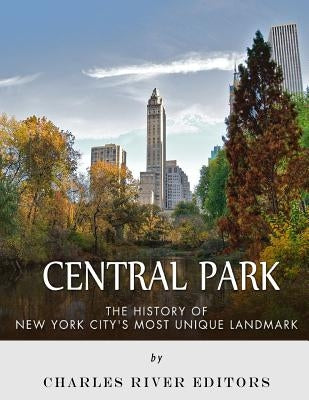Central Park: The History of New York City's Most Unique Landmark by Charles River