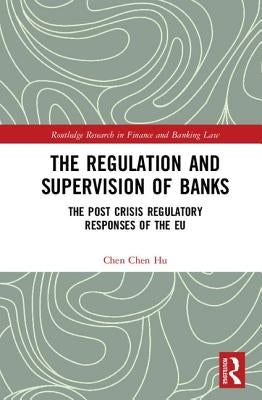 The Regulation and Supervision of Banks: The Post Crisis Regulatory Responses of the Eu by Hu, Chen Chen