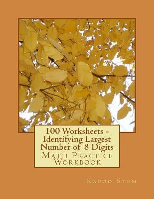 100 Worksheets - Identifying Largest Number of 8 Digits: Math Practice Workbook by Stem, Kapoo
