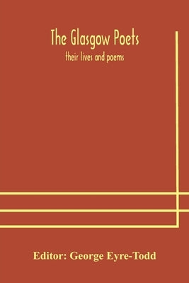 The Glasgow Poets: Their Lives And Poems by George Eyre-Todd