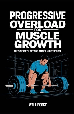 Progressive Overload for Muscle Growth: The Science of Getting Bigger and Stronger by Boost, Well