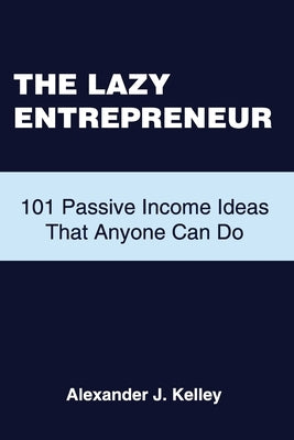 The Lazy Entrepreneur: 101 Passive Income Ideas That Anyone Can Do by Kelley, Alexander James