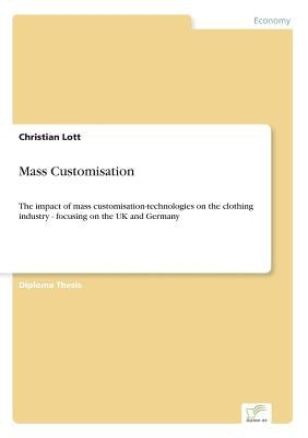 Mass Customisation: The impact of mass customisation-technologies on the clothing industry - focusing on the UK and Germany by Lott, Christian