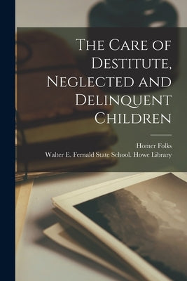 The Care of Destitute, Neglected and Delinquent Children by Folks, Homer 1867-1963