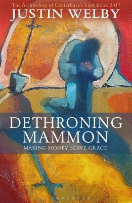Dethroning Mammon: Making Money Serve Grace: The Archbishop of Canterbury's Lent Book 2017 by Welby, Justin
