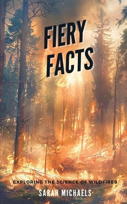 Fiery Facts: A Kid's Guide to Exploring the Science of Wildfires by Michaels, Sarah