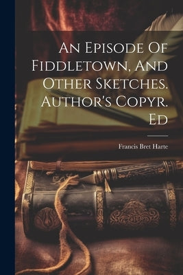 An Episode Of Fiddletown, And Other Sketches. Author's Copyr. Ed by Harte, Francis Bret