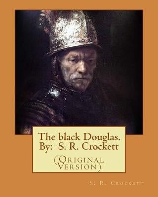 The black Douglas. By: S. R. Crockett: (Original Version) by Crockett, S. R.