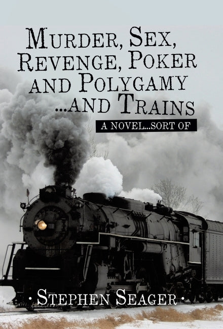Murder, Sex, Revenge, Poker, and Polygamy ... and Trains: A Novel ... Sort Of by Seager, Stephen