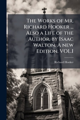 The Works of Mr. Richard Hooker ... Also a Life of the Author, by Isaac Walton. A new Edition. VOL.I by Hooker, Richard