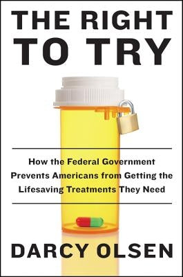 The Right to Try: How the Federal Government Prevents Americans from Getting the Lifesaving Treatments They Need by Olsen, Darcy