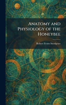 Anatomy and Physiology of the Honeybee by Snodgrass, Robert Evans