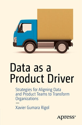 Data as a Product Driver: Strategies for Aligning Data and Product Teams to Transform Organizations by Gumara Rigol, Xavier