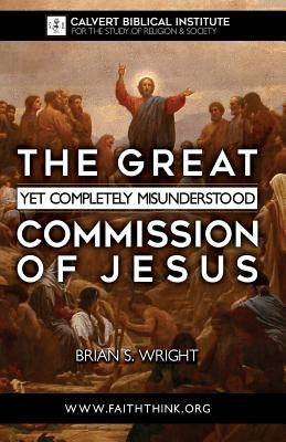 The Great Yet Completely Misunderstood Commission of Jesus: The Original Hebrew Understanding of Discipleship by Wright, Brian S.