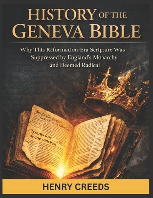 History of The Geneva Bible: Why This Reformation-Era Scripture Was Suppressed by England's Monarchy and Deemed Radical by Creeds, Henry