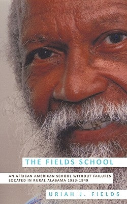 The Fields School: An African American School Without Failures Located in Rural Alabama 1933-1949 by Fields, Uriah J.