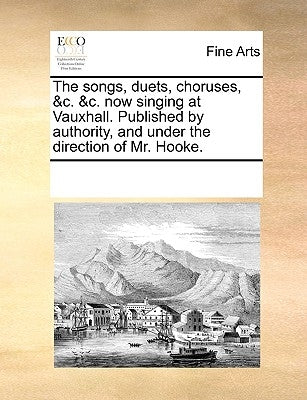 The songs, duets, choruses, &c. &c. now singing at Vauxhall. Published by authority, and under the direction of Mr. Hooke. by Multiple Contributors