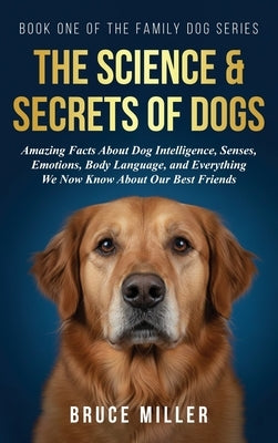 The Science & Secrets of Dogs: Amazing Facts About Dog Intelligence, Senses, Emotions, Body Language, and Everything We Now Know About Our Best Friend by Miller, Bruce