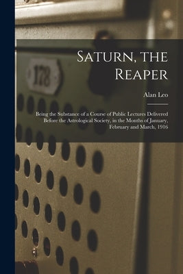Saturn, the Reaper: Being the Substance of a Course of Public Lectures Delivered Before the Astrological Society, in the Months of January by Leo, Alan 1860-1917