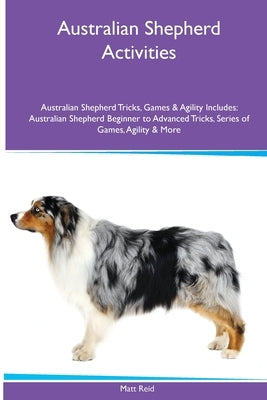 Australian Shepherd Activities Australian Shepherd Tricks, Games & Agility. Includes: Australian Shepherd Beginner to Advanced Tricks, Series of Games by Reid, Matt