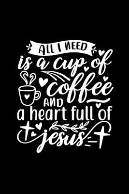 All I Need Is A Cup Of Coffee And A Heart Full Of Jesus: Lined Journal Notebook To Write In: Christian Coffee Lover Gift by Creations, Joyful
