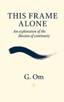 This Frame Alone: A Treatise on the Illusion of Continuity by Om, G.