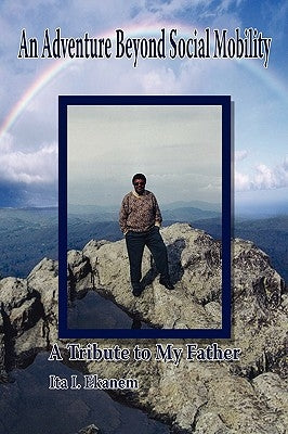 An Adventure Beyond Social Mobility: A Tribute to My Father by Ekanem, Ita I.