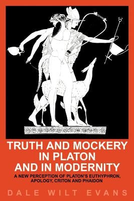 Truth and Mockery in Platon and in Modernity: A New Perception of Platon's Euthyphron, Apology, Criton and Phaidon by Evans, Dale Wilt