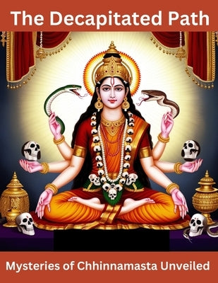 The Decapitated Path: Mysteries of Chhinnamasta Unveiled by Bisht, Swati