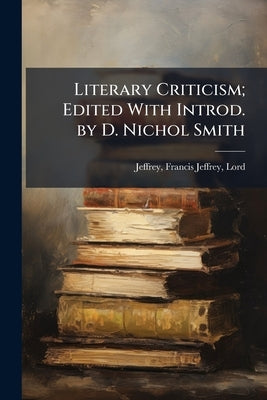 Literary Criticism; Edited With Introd. by D. Nichol Smith by Jeffrey, Francis Jeffrey Lord