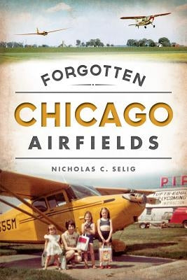 Forgotten Chicago Airfields by Selig, Nicholas C.