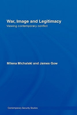 War, Image and Legitimacy: Viewing Contemporary Conflict by Gow, James