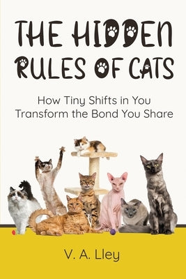 The Hidden Rules of Cats: How Tiny Shifts in You Transform the Bond You Share by V a Lley